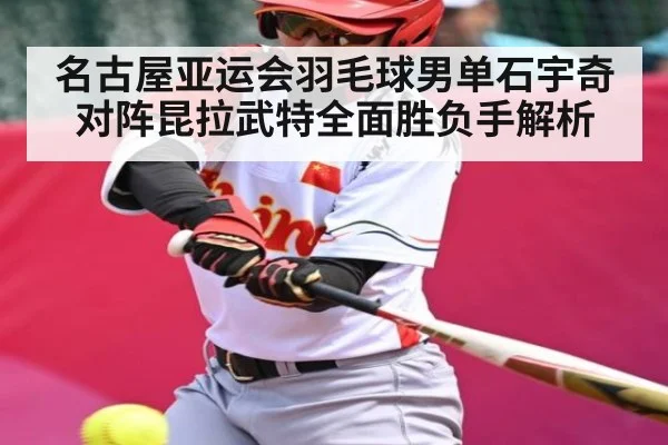 名古屋亚运会羽毛球男单石宇奇对阵昆拉武特全面胜负手解析 - AG