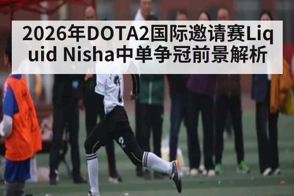 2026年DOTA2国际邀请赛Liquid Nisha中单争冠前景解析 | AG