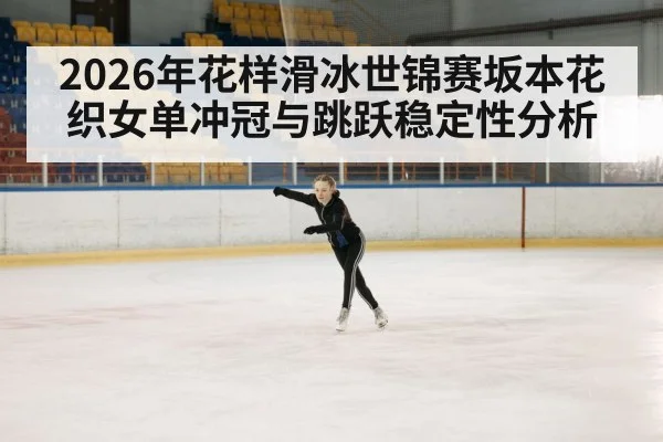 2026年花样滑冰世锦赛坂本花织女单冲冠与跳跃稳定性分析 - AG