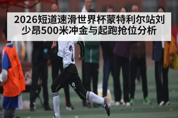 2026短道速滑世界杯蒙特利尔站刘少昂500米冲金与起跑抢位分析 - AG